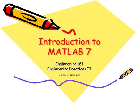 Introduction to MATLAB 7 Engineering 161 Engineering Practices II Joe Mixsell Spring 2012.