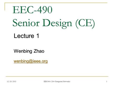 12/20/2015 EEC484/584: Computer Networks 1 EEC-490 Senior Design (CE) Lecture 1 Wenbing Zhao