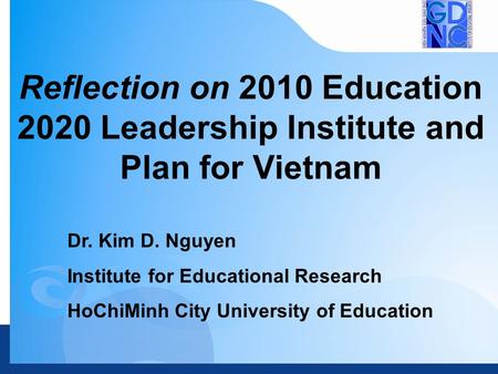 Dr. Kim D. Nguyen Institute for Educational Research HoChiMinh City University of Education Reflection on 2010 Education 2020 Leadership Institute and.