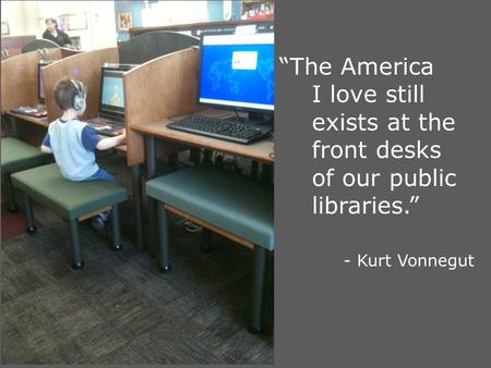 “The America I love still exists at the front desks of our public libraries.” - Kurt Vonnegut.