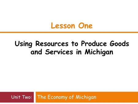 Lesson One Using Resources to Produce Goods and Services in Michigan The Economy of Michigan Unit Two: