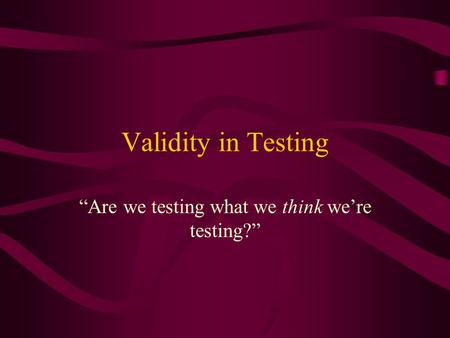 Validity in Testing “Are we testing what we think we’re testing?”