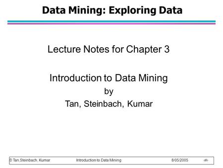 © Tan,Steinbach, Kumar Introduction to Data Mining 8/05/2005 1 Data Mining: Exploring Data Lecture Notes for Chapter 3 Introduction to Data Mining by Tan,