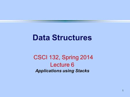 1 Data Structures CSCI 132, Spring 2014 Lecture 6 Applications using Stacks.