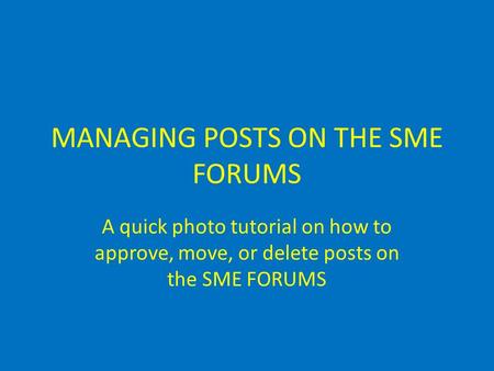 MANAGING POSTS ON THE SME FORUMS A quick photo tutorial on how to approve, move, or delete posts on the SME FORUMS.