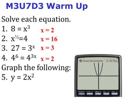 M3U7D3 Warm Up x = 2 Solve each equation. 1. 8 = x 3 2. x ½ =4 3. 27 = 3 x 4. 4 6 = 4 3x Graph the following: 5. y = 2x 2 x = 16 x = 3 x = 2.