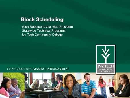 Block Scheduling Glen Roberson-Asst Vice President Statewide Technical Programs Ivy Tech Community College.