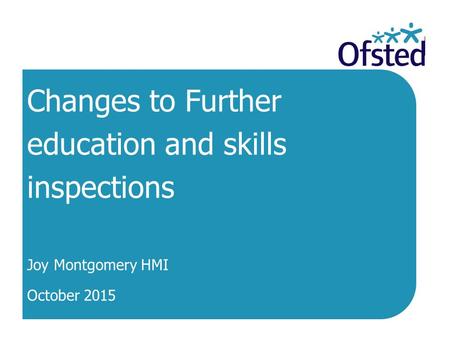 Changes to Further education and skills inspections Joy Montgomery HMI October 2015.