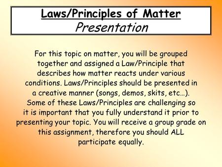 Laws/Principles of Matter Presentation For this topic on matter, you will be grouped together and assigned a Law/Principle that describes how matter reacts.