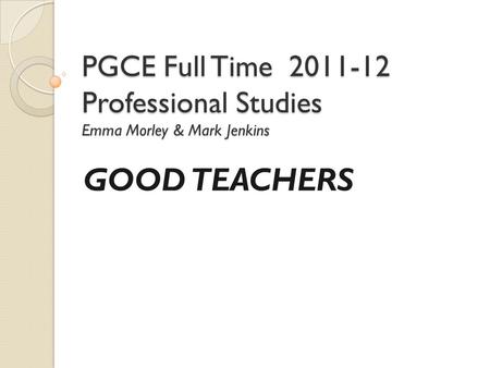 PGCE Full Time 2011-12 Professional Studies Emma Morley & Mark Jenkins GOOD TEACHERS.