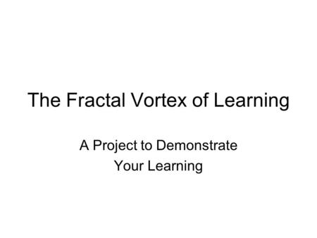 The Fractal Vortex of Learning A Project to Demonstrate Your Learning.