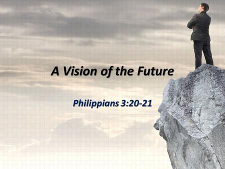 A Vision of the Future Philippians 3:20-21. our citizenship is in heaven transform the body of our humble state into conformity with the body of His glory.