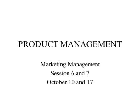 PRODUCT MANAGEMENT Marketing Management Session 6 and 7 October 10 and 17.