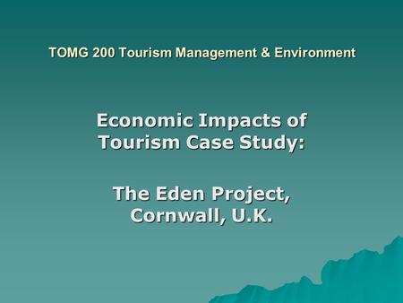 TOMG 200 Tourism Management & Environment Economic Impacts of Tourism Case Study: The Eden Project, Cornwall, U.K.