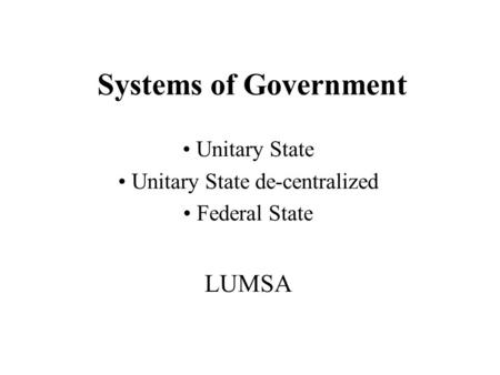 Systems of Government Unitary State Unitary State de-centralized Federal State LUMSA.