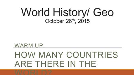 World History/ Geo October 26 th, 2015 WARM UP: HOW MANY COUNTRIES ARE THERE IN THE WORLD?