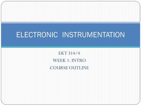 EKT 314/4 WEEK 1: INTRO COURSE OUTLINE ELECTRONIC INSTRUMENTATION.