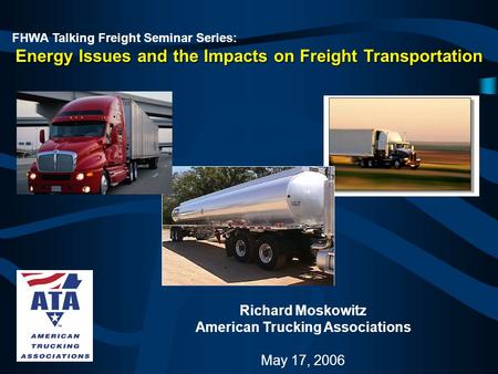 FHWA Talking Freight Seminar Series: Energy Issues and the Impacts on Freight Transportation Richard Moskowitz American Trucking Associations May 17, 2006.