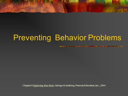 Preventing Behavior Problems Chapter 9 Exploring Your Role, Jalongo & Isenberg, Pearson Education, Inc., 2004.