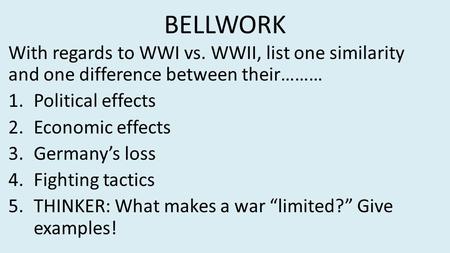 BELLWORK With regards to WWI vs. WWII, list one similarity and one difference between their……… Political effects Economic effects Germany’s loss Fighting.