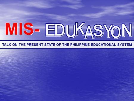 MIS- MIS- TALK ON THE PRESENT STATE OF THE PHILIPPINE EDUCATIONAL SYSTEM.