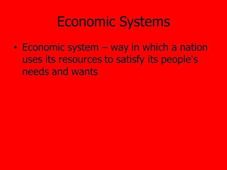 Economic Systems Economic system – way in which a nation uses its resources to satisfy its people’s needs and wants.