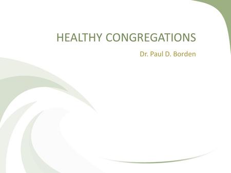 HEALTHY CONGREGATIONS Dr. Paul D. Borden. Three Assumptions (These Assumptions Form a Theology of the Church)