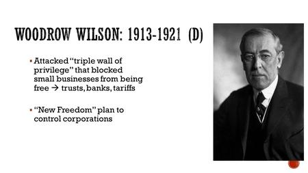  Attacked “triple wall of privilege” that blocked small businesses from being free  trusts, banks, tariffs  “New Freedom” plan to control corporations.