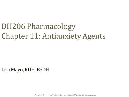 DH206 Pharmacology Chapter 11: Antianxiety Agents Lisa Mayo, RDH, BSDH Copyright © 2011, 2007 Mosby, Inc., an affiliate of Elsevier. All rights reserved.