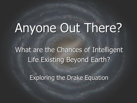 Anyone Out There? What are the Chances of Intelligent Life Existing Beyond Earth? Exploring the Drake Equation.