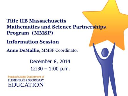 Title IIB Massachusetts Mathematics and Science Partnerships Program (MMSP) Information Session Anne DeMallie, MMSP Coordinator December 8, 2014 12:30.