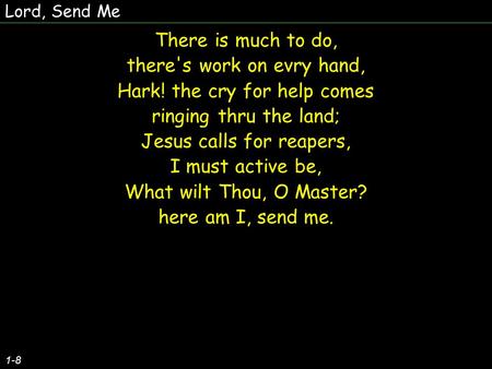 Lord, Send Me 1-8 There is much to do, there's work on evry hand, Hark! the cry for help comes ringing thru the land; Jesus calls for reapers, I must active.