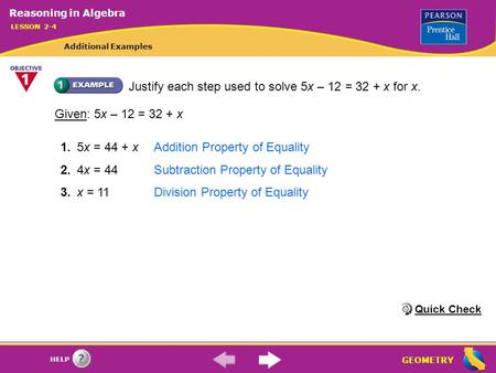 GEOMETRY HELP Justify each step used to solve 5x – 12 = 32 + x for x. 1.5x = 44 + xAddition Property of Equality 2.4x = 44Subtraction Property of Equality.