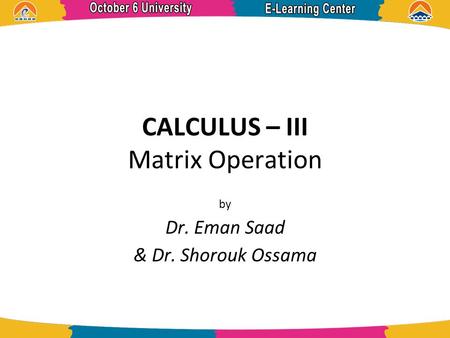 CALCULUS – III Matrix Operation by Dr. Eman Saad & Dr. Shorouk Ossama.