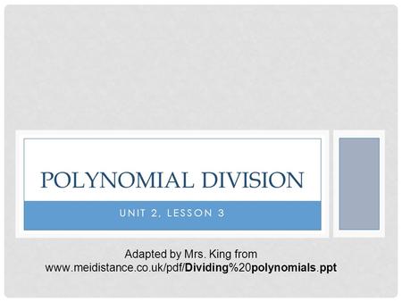 UNIT 2, LESSON 3 POLYNOMIAL DIVISION Adapted by Mrs. King from www.meidistance.co.uk/pdf/Dividing%20polynomials.ppt.