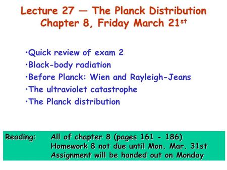 Lecture 27 — The Planck Distribution Chapter 8, Friday March 21 st Quick review of exam 2 Black-body radiation Before Planck: Wien and Rayleigh-Jeans The.