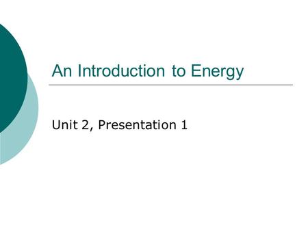 An Introduction to Energy Unit 2, Presentation 1.