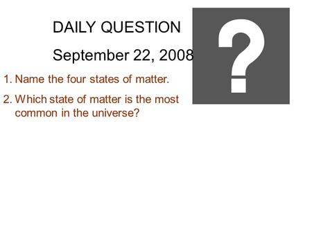 DAILY QUESTION September 22, 2008 1.Name the four states of matter. 2.Which state of matter is the most common in the universe?