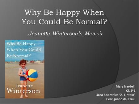 Why Be Happy When You Could Be Normal? Jeanette Winterson’s Memoir Mara Nardelli Cl. 5ªB Liceo Scientifico “A. Eintein” Cervignano del Friuli.