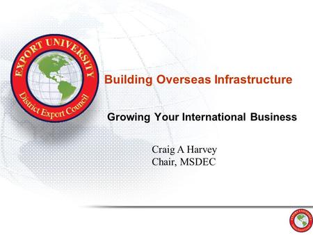 Building Overseas Infrastructure Growing Your International Business Craig A Harvey Chair, MSDEC.