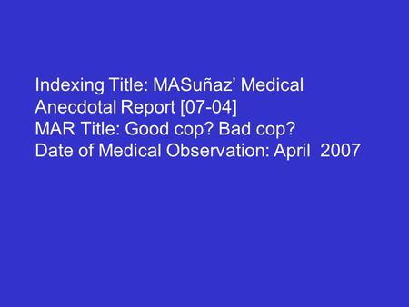 Indexing Title: MASuñaz’ Medical Anecdotal Report [07-04] MAR Title: Good cop? Bad cop? Date of Medical Observation: April 2007.