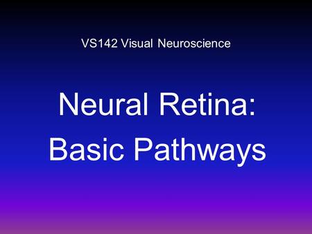 VS142 Visual Neuroscience Neural Retina: Basic Pathways.