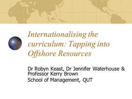 Internationalising the curriculum: Tapping into Offshore Resources Dr Robyn Keast, Dr Jennifer Waterhouse & Professor Kerry Brown School of Management,