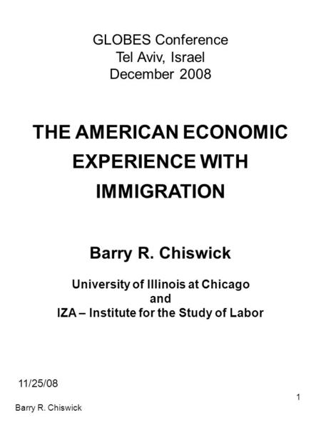 Barry R. Chiswick 1 GLOBES Conference Tel Aviv, Israel December 2008 THE AMERICAN ECONOMIC EXPERIENCE WITH IMMIGRATION Barry R. Chiswick University of.