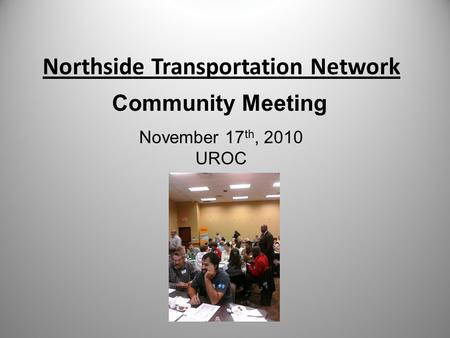 Northside Transportation Network Community Meeting November 17 th, 2010 UROC.