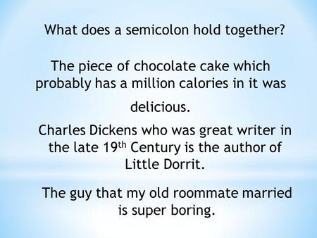 What does a semicolon hold together? The piece of chocolate cake which probably has a million calories in it was delicious. Charles Dickens who was great.