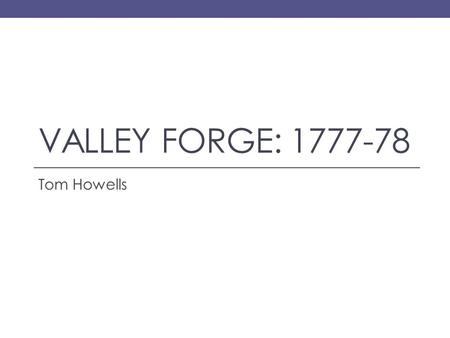 VALLEY FORGE: 1777-78 Tom Howells. Background Information Revolutionary War well underway 1. Continental Army (Americans) are losing! 2. Had to abandon.