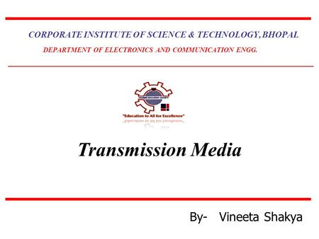 Transmission Media CORPORATE INSTITUTE OF SCIENCE & TECHNOLOGY, BHOPAL DEPARTMENT OF ELECTRONICS AND COMMUNICATION ENGG. By- Vineeta Shakya.