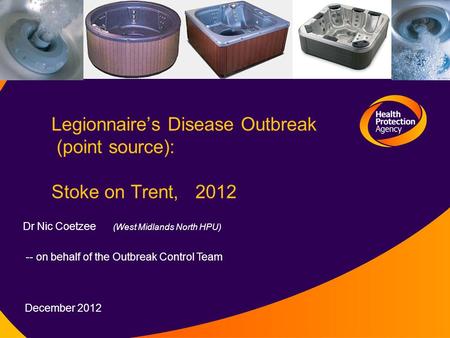 Legionnaire’s Disease Outbreak (point source): Stoke on Trent, 2012 Dr Nic Coetzee (West Midlands North HPU) -- on behalf of the Outbreak Control Team.