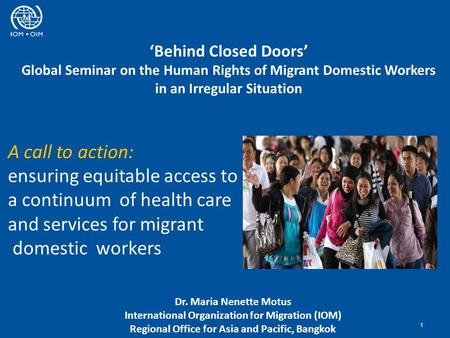 ‘Behind Closed Doors’ Global Seminar on the Human Rights of Migrant Domestic Workers in an Irregular Situation 1 Dr. Maria Nenette Motus International.